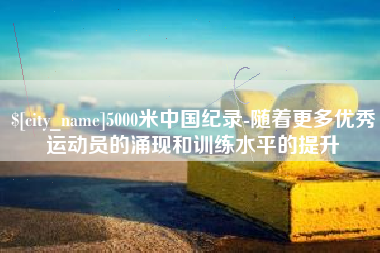 包头5000米中国纪录-随着更多优秀运动员的涌现和训练水平的提升
