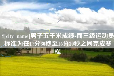 包头男子五千米成绩-而三级运动员标准为在17分30秒至16分30秒之间完成赛程