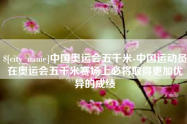 包头中国奥运会五千米-中国运动员在奥运会五千米赛场上必将取得更加优异的成绩
