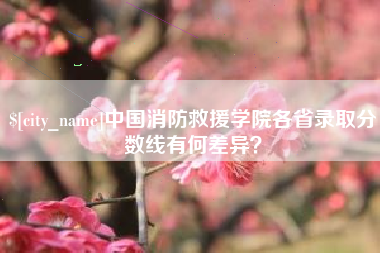 包头中国消防救援学院各省录取分数线有何差异？