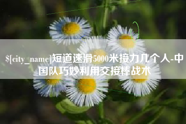 包头短道速滑5000米接力几个人-中国队巧妙利用交接棒战术