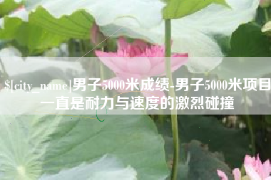 包头男子5000米成绩-男子5000米项目一直是耐力与速度的激烈碰撞