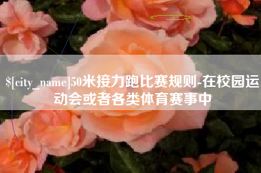 包头50米接力跑比赛规则-在校园运动会或者各类体育赛事中