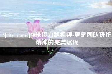 包头50米接力跑视频-更是团队协作精神的完美展现