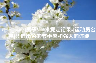 包头男子5000米竞走记录-[运动员名字]凭借出色的节奏感和强大的体能