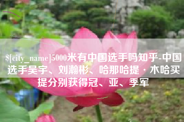 包头5000米有中国选手吗知乎-中国选手吴宇、刘瀚彬、哈那哈提·木哈买提分别获得冠、亚、季军