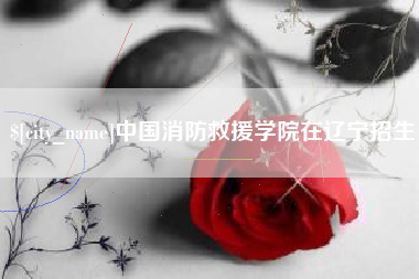 包头中国消防救援学院在辽宁招生