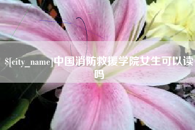 包头中国消防救援学院女生可以读吗