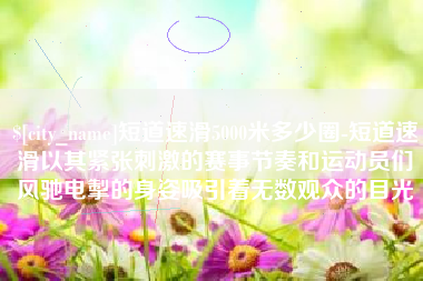包头短道速滑5000米多少圈-短道速滑以其紧张刺激的赛事节奏和运动员们风驰电掣的身姿吸引着无数观众的目光