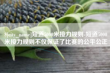 包头短道5000米接力规则-短道5000米接力规则不仅保证了比赛的公平公正