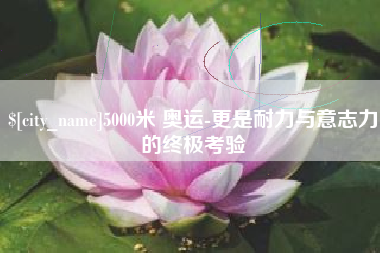 包头5000米 奥运-更是耐力与意志力的终极考验