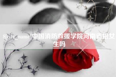 包头中国消防救援学院河南省招女生吗