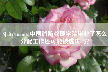 包头中国消防救援学院毕业了怎么分配工作还可能被逃汰吗？