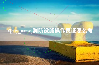 包头消防设施操作员证怎么考