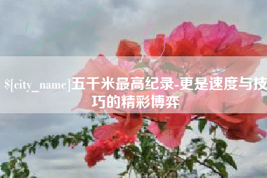 包头五千米最高纪录-更是速度与技巧的精彩博弈