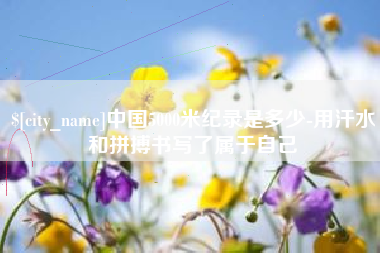 包头中国5000米纪录是多少-用汗水和拼搏书写了属于自己