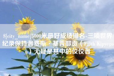 包头5000米最好成绩排名-三项世界纪录保持者费斯·基普耶贡（Faith Kipyegon）无疑是其中的佼佼者