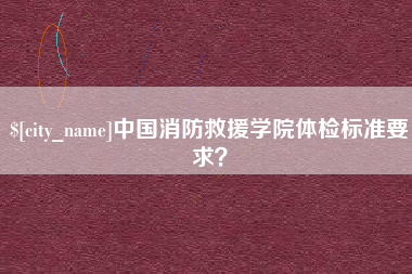 包头中国消防救援学院体检标准要求？