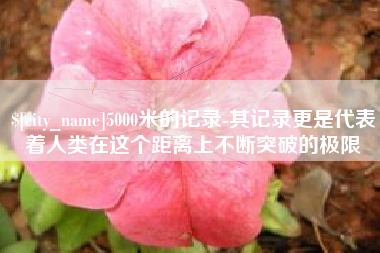 包头5000米的记录-其记录更是代表着人类在这个距离上不断突破的极限