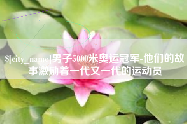 包头男子5000米奥运冠军-他们的故事激励着一代又一代的运动员