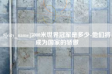 包头5000米世界冠军是多少-他们将成为国家的骄傲