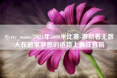 包头2021年5000米比赛-激励着无数人在追求梦想的道路上勇往直前