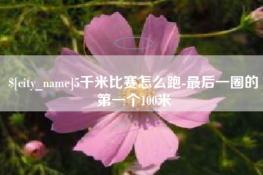 包头5千米比赛怎么跑-最后一圈的第一个100米