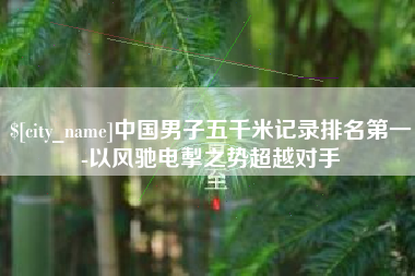 包头中国男子五千米记录排名第一-以风驰电掣之势超越对手