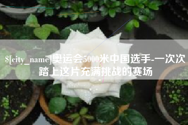 包头奥运会5000米中国选手-一次次踏上这片充满挑战的赛场