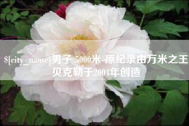 包头男子 5000米-原纪录由万米之王贝克勒于2004年创造