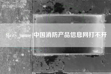 包头中国消防产品信息网打不开