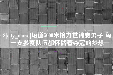 包头短道5000米接力世锦赛男子-每一支参赛队伍都怀揣着夺冠的梦想