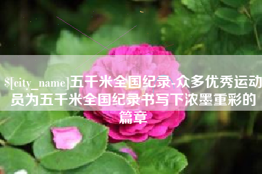 包头五千米全国纪录-众多优秀运动员为五千米全国纪录书写下浓墨重彩的篇章