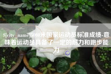 包头5000米国家运动员标准成绩-意味着运动员具备了一定的耐力和跑步能力
