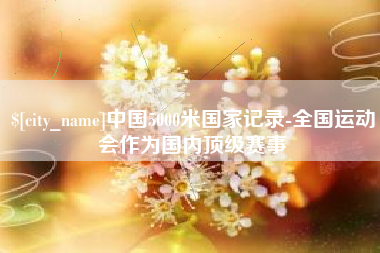 包头中国5000米国家记录-全国运动会作为国内顶级赛事