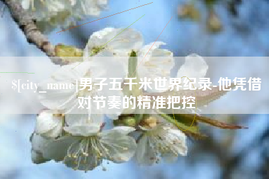 包头男子五千米世界纪录-他凭借对节奏的精准把控