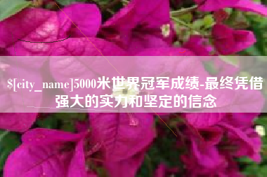 包头5000米世界冠军成绩-最终凭借强大的实力和坚定的信念
