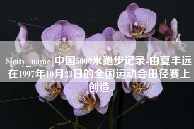 包头中国5000米跑步记录-由夏丰远在1997年10月23日的全国运动会田径赛上创造