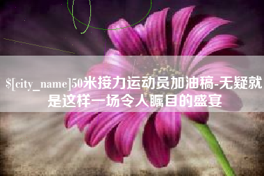 包头50米接力运动员加油稿-无疑就是这样一场令人瞩目的盛宴