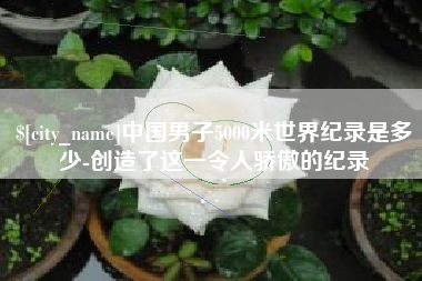 包头中国男子5000米世界纪录是多少-创造了这一令人骄傲的纪录