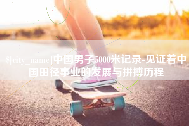 包头中国男子5000米记录-见证着中国田径事业的发展与拼搏历程