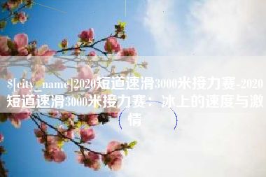 包头2020短道速滑3000米接力赛-2020短道速滑3000米接力赛：冰上的速度与激情