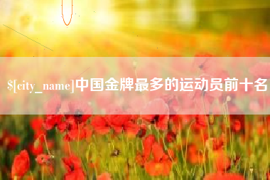 包头中国金牌最多的运动员前十名