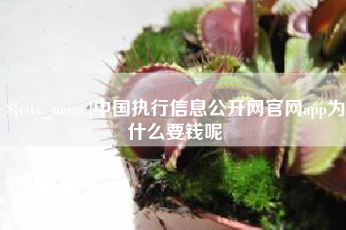 包头中国执行信息公开网官网app为什么要钱呢