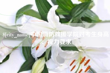 包头中国消防救援学院对考生身高、视力要求