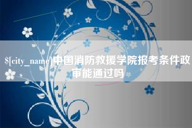 包头中国消防救援学院报考条件政审能通过吗