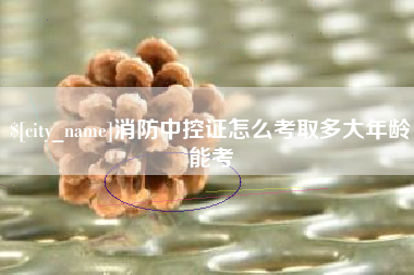 包头消防中控证怎么考取多大年龄能考
